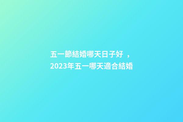 五一節結婚哪天日子好，2023年五一哪天適合結婚-第1張-觀點-玄機派